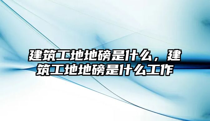 建筑工地地磅是什么，建筑工地地磅是什么工作