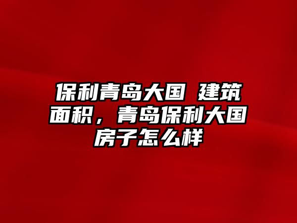 保利青島大國璟建筑面積，青島保利大國璟房子怎么樣