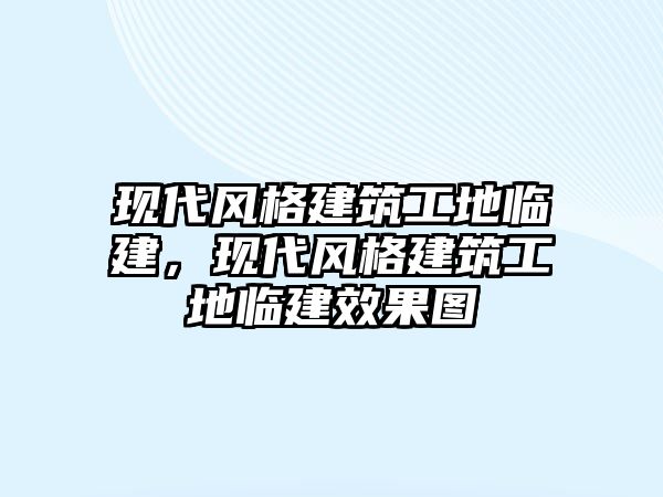 現(xiàn)代風(fēng)格建筑工地臨建，現(xiàn)代風(fēng)格建筑工地臨建效果圖