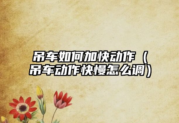 吊車如何加快動作（吊車動作快慢怎么調）