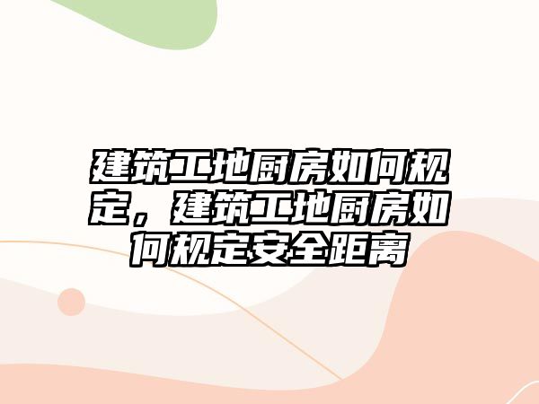 建筑工地廚房如何規(guī)定，建筑工地廚房如何規(guī)定安全距離