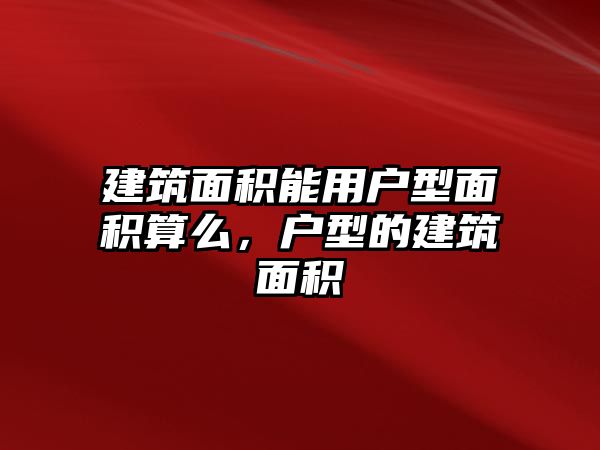 建筑面積能用戶型面積算么，戶型的建筑面積