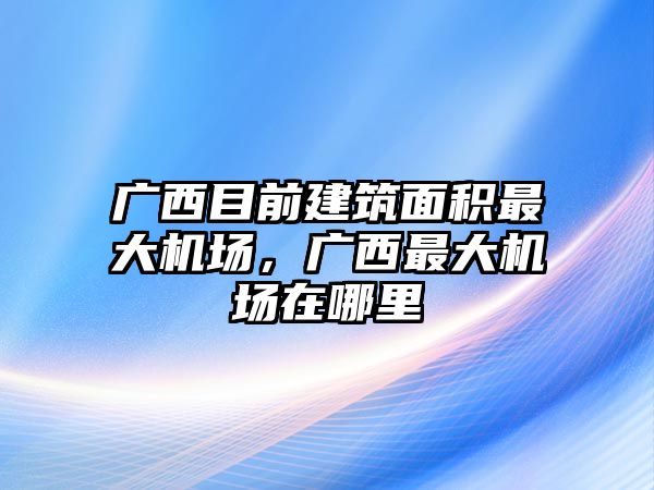 廣西目前建筑面積最大機場，廣西最大機場在哪里