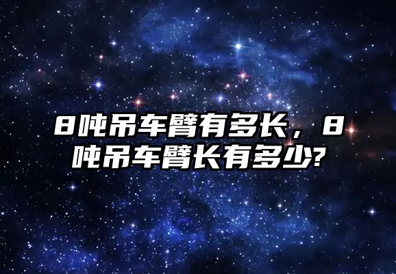 8噸吊車臂有多長，8噸吊車臂長有多少?