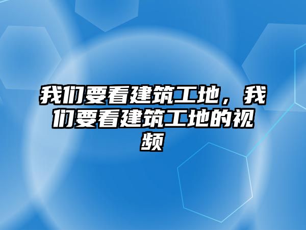 我們要看建筑工地，我們要看建筑工地的視頻