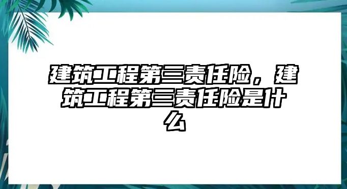 建筑工程第三責(zé)任險(xiǎn)，建筑工程第三責(zé)任險(xiǎn)是什么