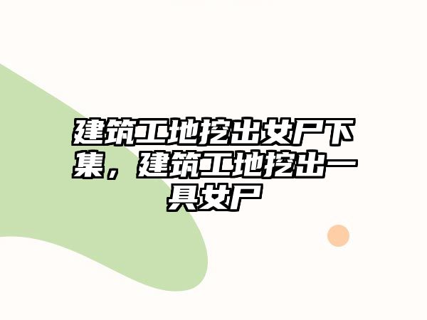 建筑工地挖出女尸下集，建筑工地挖出一具女尸