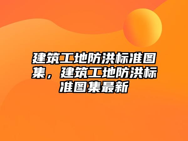 建筑工地防洪標準圖集，建筑工地防洪標準圖集最新