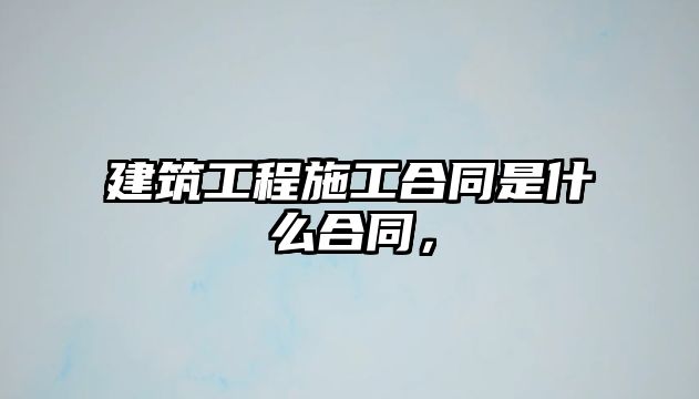 建筑工程施工合同是什么合同，