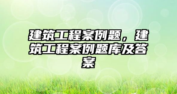 建筑工程案例題，建筑工程案例題庫(kù)及答案