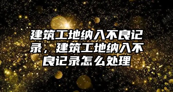 建筑工地納入不良記錄，建筑工地納入不良記錄怎么處理