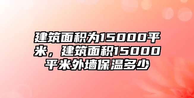 建筑面積為15000平米，建筑面積15000平米外墻保溫多少