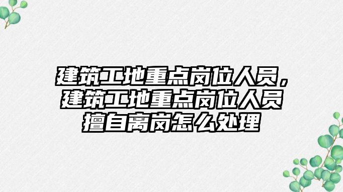 建筑工地重點崗位人員，建筑工地重點崗位人員擅自離崗怎么處理