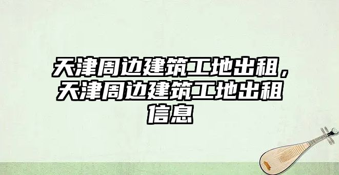 天津周邊建筑工地出租，天津周邊建筑工地出租信息