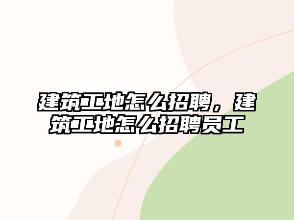 建筑工地怎么招聘，建筑工地怎么招聘員工