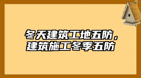 冬天建筑工地五防，建筑施工冬季五防