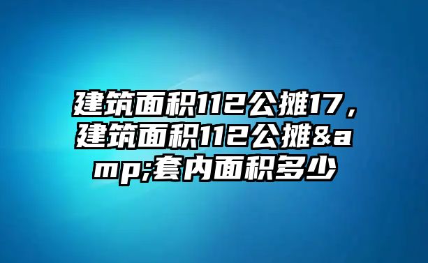 建筑面積112公攤17，建筑面積112公攤&套內(nèi)面積多少