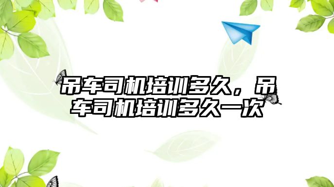 吊車司機培訓多久，吊車司機培訓多久一次