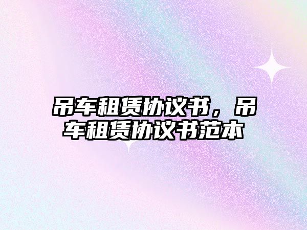 吊車租賃協(xié)議書，吊車租賃協(xié)議書范本