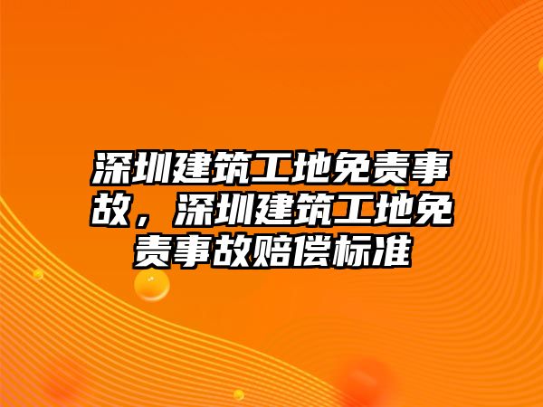 深圳建筑工地免責(zé)事故，深圳建筑工地免責(zé)事故賠償標(biāo)準(zhǔn)