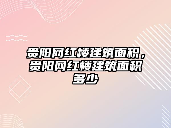 貴陽網(wǎng)紅樓建筑面積，貴陽網(wǎng)紅樓建筑面積多少