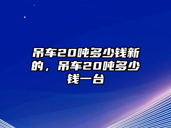 吊車(chē)20噸多少錢(qián)新的，吊車(chē)20噸多少錢(qián)一臺(tái)