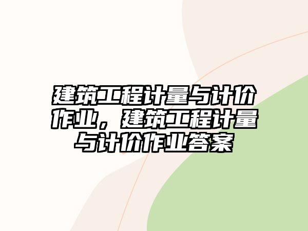 建筑工程計量與計價作業(yè)，建筑工程計量與計價作業(yè)答案