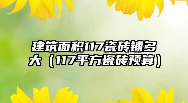 建筑面積117瓷磚鋪多大（117平方瓷磚預(yù)算）