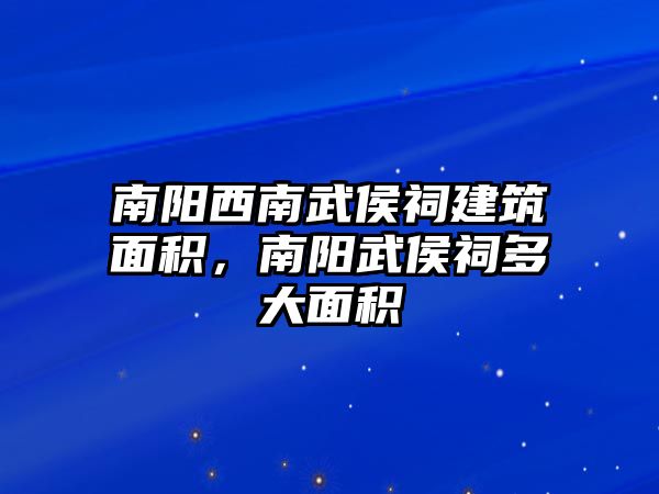 南陽西南武侯祠建筑面積，南陽武侯祠多大面積