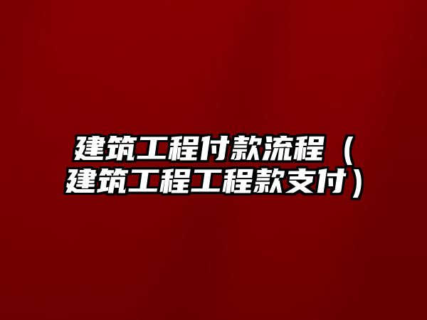 建筑工程付款流程（建筑工程工程款支付）