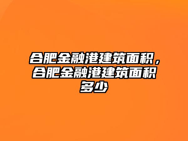 合肥金融港建筑面積，合肥金融港建筑面積多少