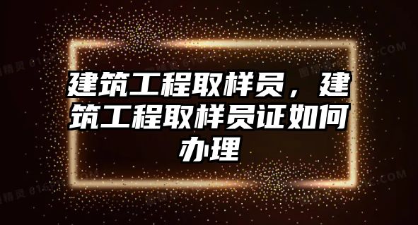 建筑工程取樣員，建筑工程取樣員證如何辦理