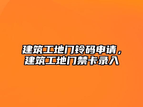 建筑工地門鈴碼申請，建筑工地門禁卡錄入