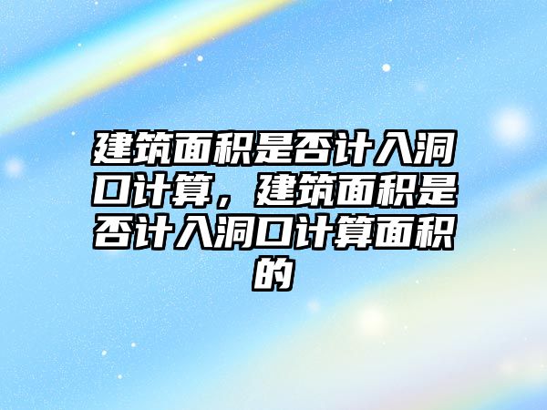 建筑面積是否計入洞口計算，建筑面積是否計入洞口計算面積的