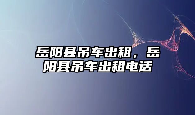 岳陽縣吊車出租，岳陽縣吊車出租電話