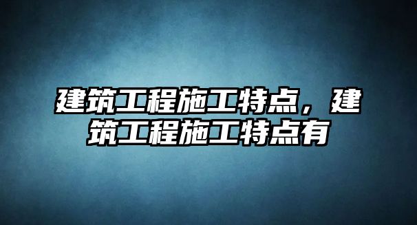 建筑工程施工特點，建筑工程施工特點有