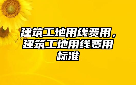 建筑工地用線費(fèi)用，建筑工地用線費(fèi)用標(biāo)準(zhǔn)