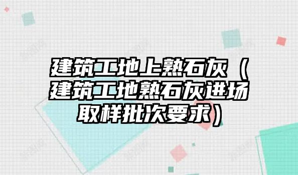 建筑工地上熟石灰（建筑工地熟石灰進場取樣批次要求）