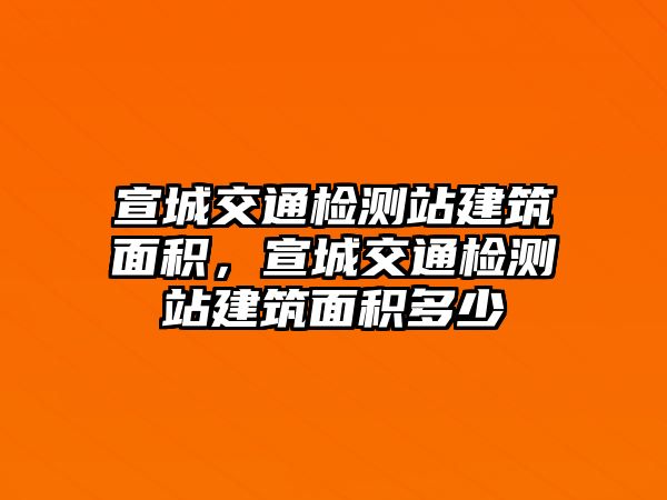 宣城交通檢測站建筑面積，宣城交通檢測站建筑面積多少