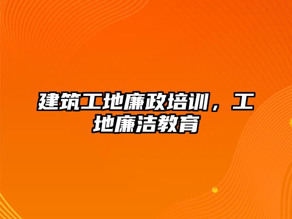 建筑工地廉政培訓(xùn)，工地廉潔教育