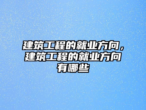 建筑工程的就業(yè)方向，建筑工程的就業(yè)方向有哪些