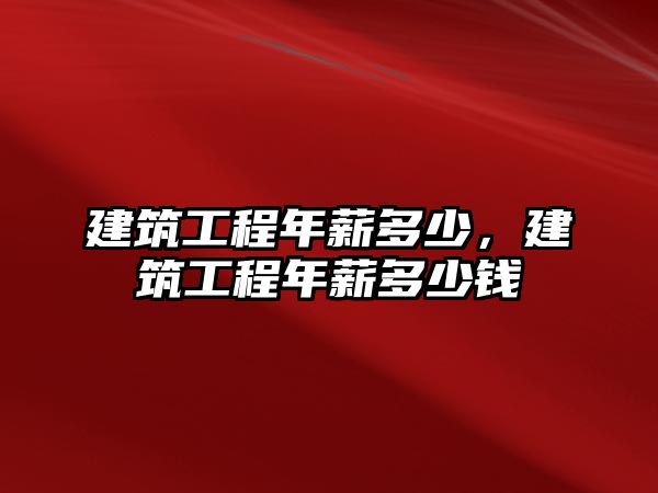 建筑工程年薪多少，建筑工程年薪多少錢