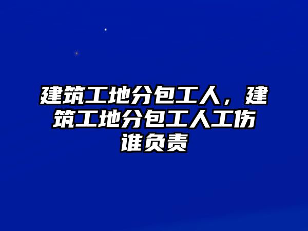 建筑工地分包工人，建筑工地分包工人工傷誰負責