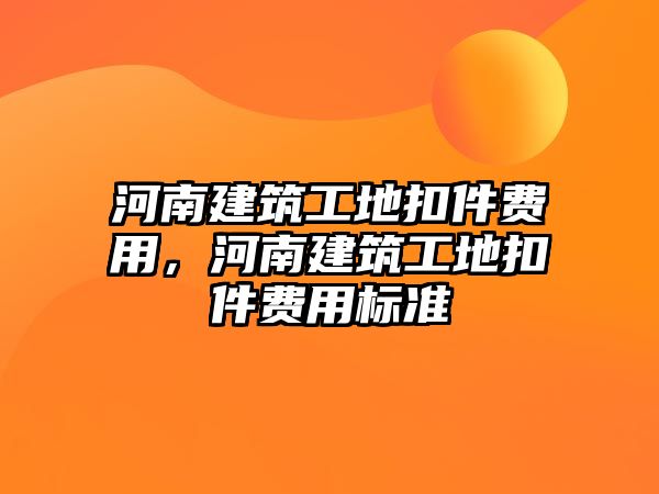 河南建筑工地扣件費用，河南建筑工地扣件費用標準