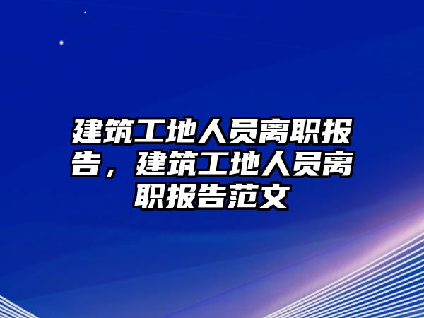 建筑工地人員離職報(bào)告，建筑工地人員離職報(bào)告范文