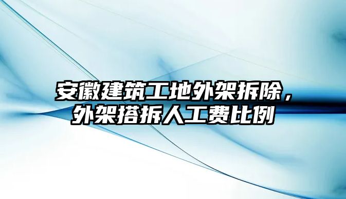 安徽建筑工地外架拆除，外架搭拆人工費(fèi)比例