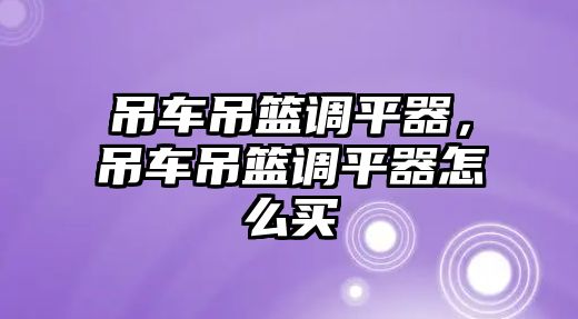 吊車吊籃調(diào)平器，吊車吊籃調(diào)平器怎么買