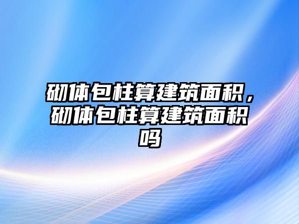 砌體包柱算建筑面積，砌體包柱算建筑面積嗎