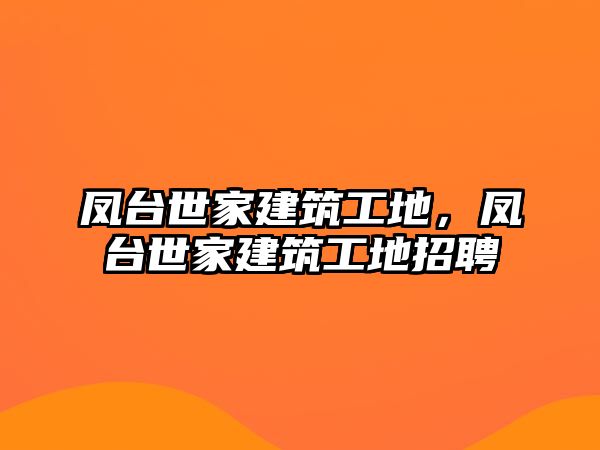 鳳臺世家建筑工地，鳳臺世家建筑工地招聘