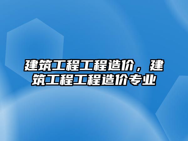 建筑工程工程造價(jià)，建筑工程工程造價(jià)專業(yè)